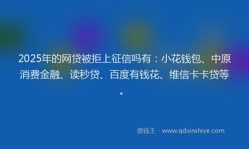 2025年的网贷被拒上征信吗有：小花钱包、中原消费金融、读秒贷、百度有钱花、维信卡卡贷等。