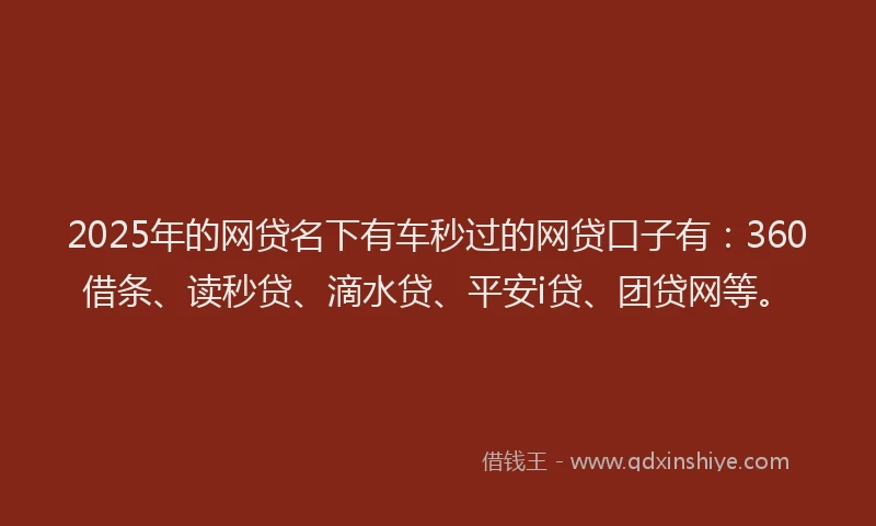 2025年的网贷名下有车秒过的网贷口子有：360借条、读秒贷、滴水贷、平安i贷、团贷网等。