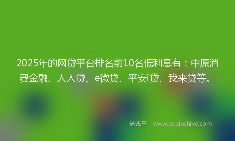 2025年的网贷平台排名前10名低利息有：中原消费金融、人人贷、e微贷、平安i贷、我来贷等。