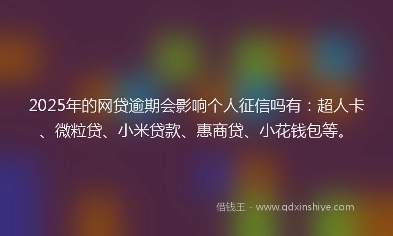 2025年的网贷逾期会影响个人征信吗有：超人卡、微粒贷、小米贷款、惠商贷、小花钱包等。