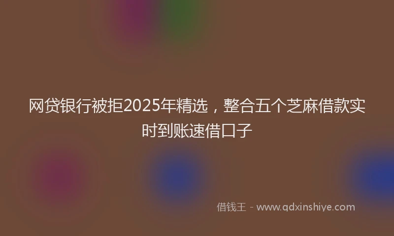 网贷银行被拒2025年精选，整合五个芝麻借款实时到账速借口子
