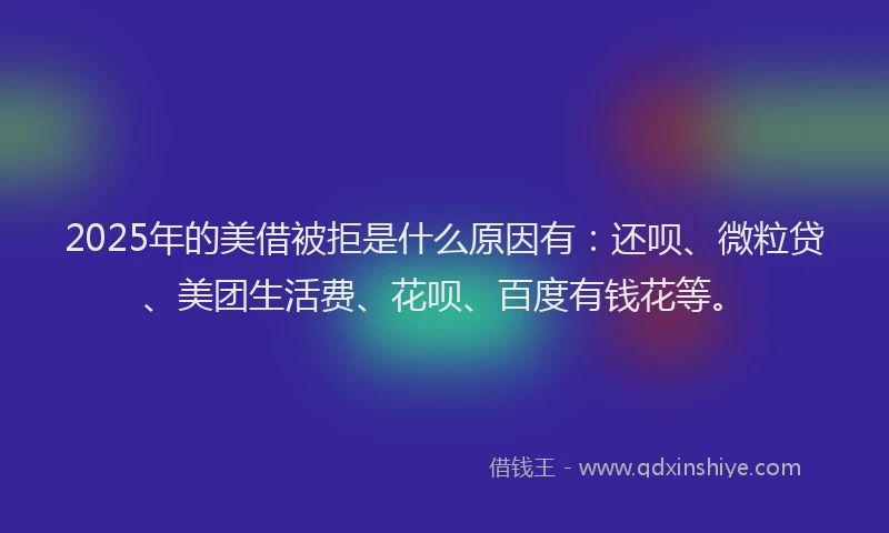 2025年的美借被拒是什么原因有：还呗、微粒贷、美团生活费、花呗、百度有钱花等。