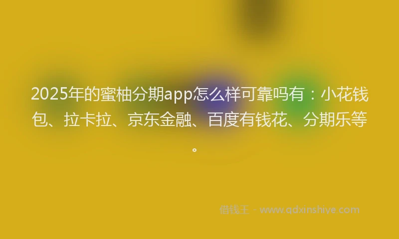 2025年的蜜柚分期app怎么样可靠吗有：小花钱包、拉卡拉、京东金融、百度有钱花、分期乐等。