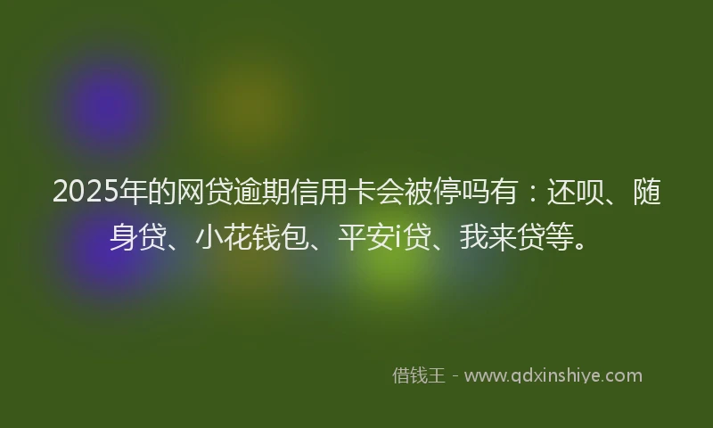 2025年的网贷逾期信用卡会被停吗有：还呗、随身贷、小花钱包、平安i贷、我来贷等。