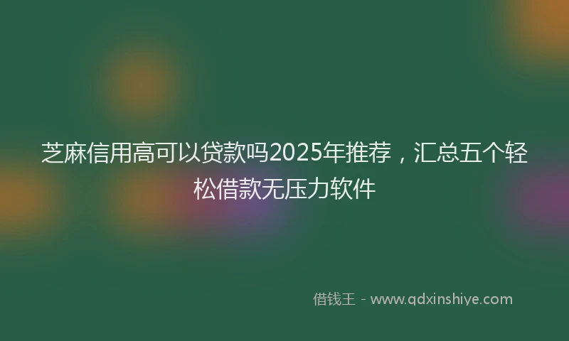 芝麻信用高可以贷款吗2025年推荐，汇总五个轻松借款无压力软件
