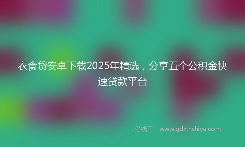 衣食贷安卓下载2025年精选，分享五个公积金快速贷款平台