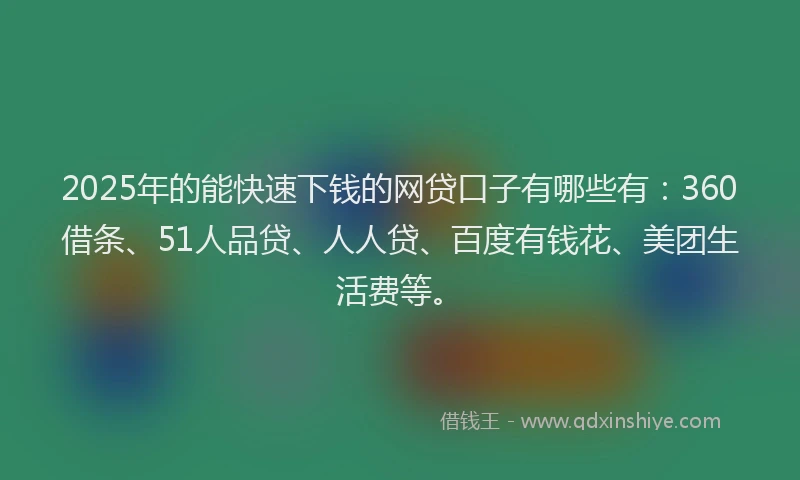 2025年的能快速下钱的网贷口子有哪些有：360借条、51人品贷、人人贷、百度有钱花、美团生活费等。