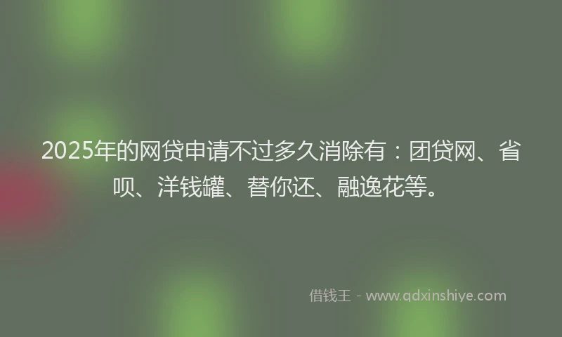 2025年的网贷申请不过多久消除有：团贷网、省呗、洋钱罐、替你还、融逸花等。