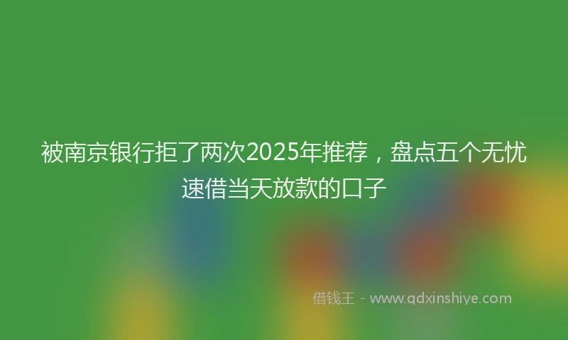 被南京银行拒了两次2025年推荐，盘点五个无忧速借当天放款的口子