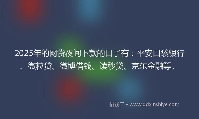 2025年的网贷夜间下款的口子有：平安口袋银行、微粒贷、微博借钱、读秒贷、京东金融等。