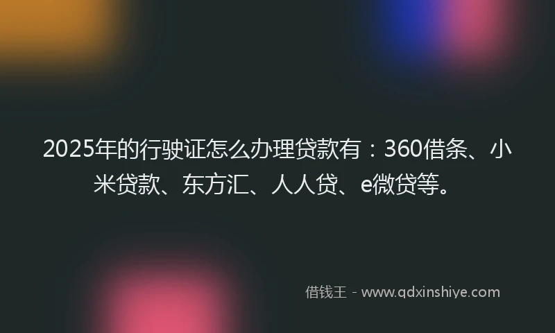 2025年的行驶证怎么办理贷款有：360借条、小米贷款、东方汇、人人贷、e微贷等。