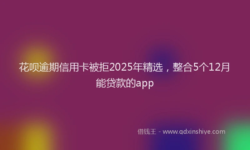 花呗逾期信用卡被拒2025年精选，整合5个12月能贷款的app
