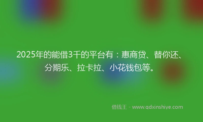 2025年的能借3千的平台有：惠商贷、替你还、分期乐、拉卡拉、小花钱包等。