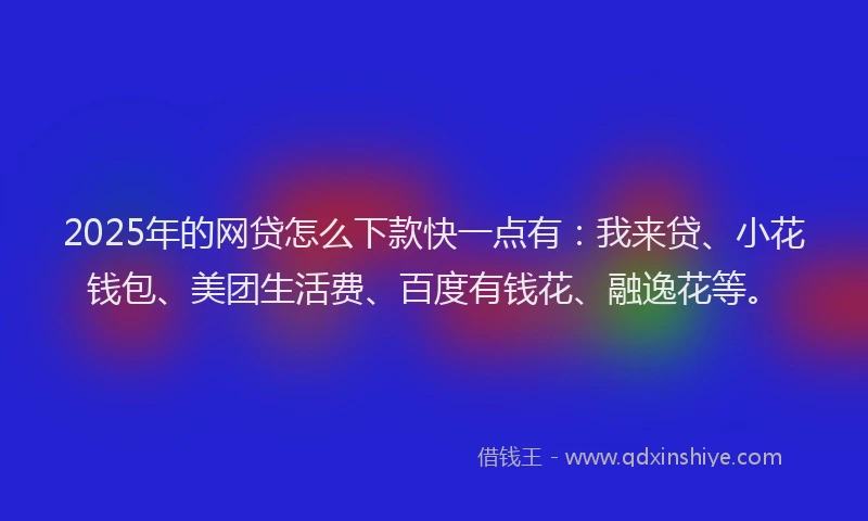 2025年的网贷怎么下款快一点有：我来贷、小花钱包、美团生活费、百度有钱花、融逸花等。
