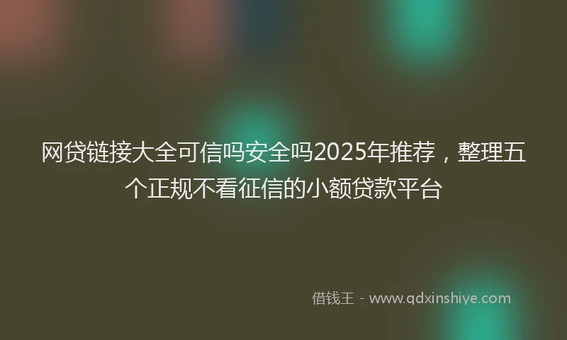 网贷链接大全可信吗安全吗2025年推荐，整理五个正规不看征信的小额贷款平台
