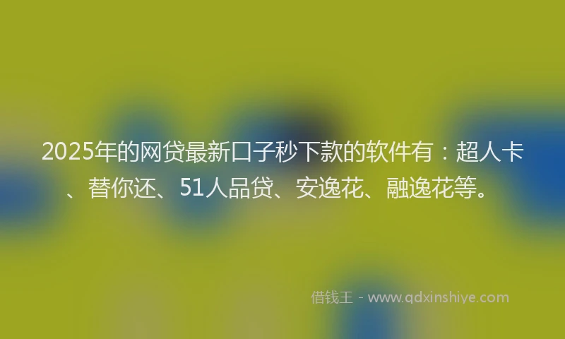 2025年的网贷最新口子秒下款的软件有：超人卡、替你还、51人品贷、安逸花、融逸花等。