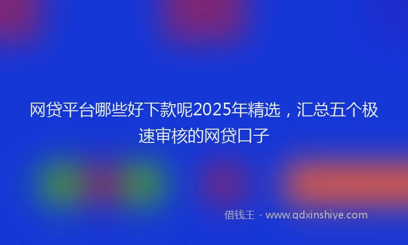 网贷平台哪些好下款呢2025年精选，汇总五个极速审核的网贷口子