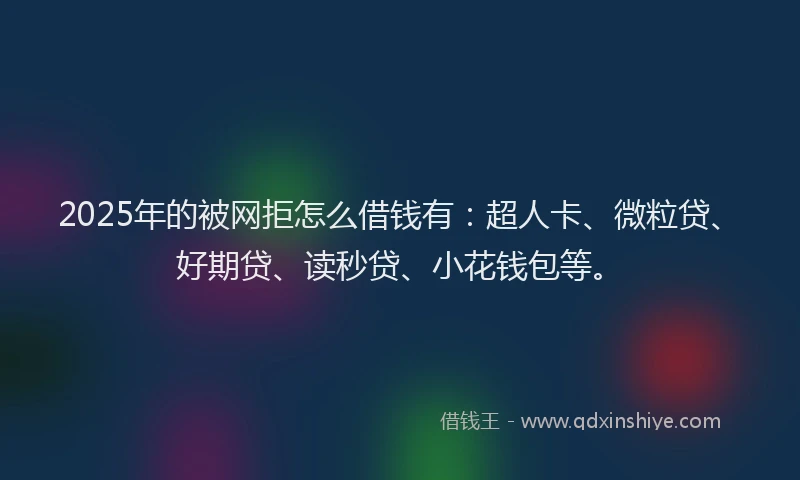 2025年的被网拒怎么借钱有：超人卡、微粒贷、好期贷、读秒贷、小花钱包等。