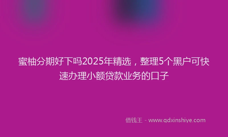 蜜柚分期好下吗2025年精选，整理5个黑户可快速办理小额贷款业务的口子