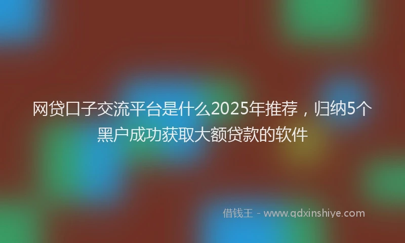 网贷口子交流平台是什么2025年推荐，归纳5个黑户成功获取大额贷款的软件