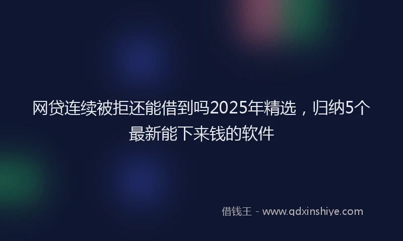 网贷连续被拒还能借到吗2025年精选，归纳5个最新能下来钱的软件