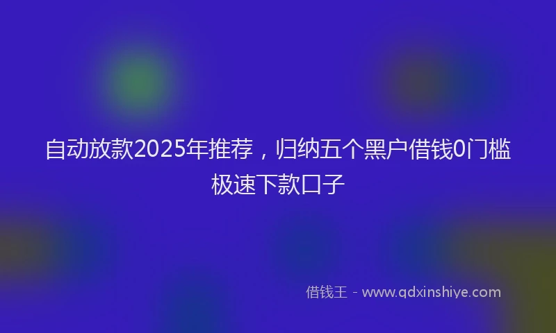 自动放款2025年推荐，归纳五个黑户借钱0门槛极速下款口子