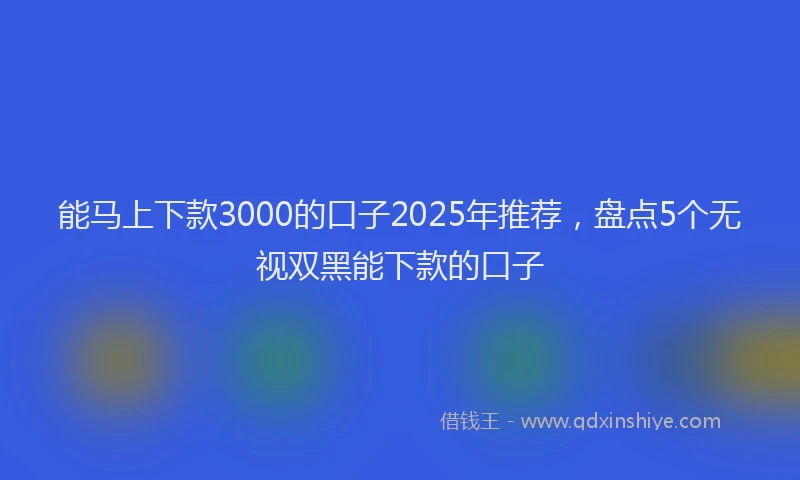 能马上下款3000的口子2025年推荐，盘点5个无视双黑能下款的口子