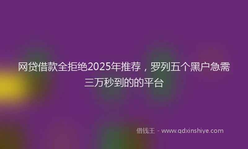 网贷借款全拒绝2025年推荐，罗列五个黑户急需三万秒到的的平台