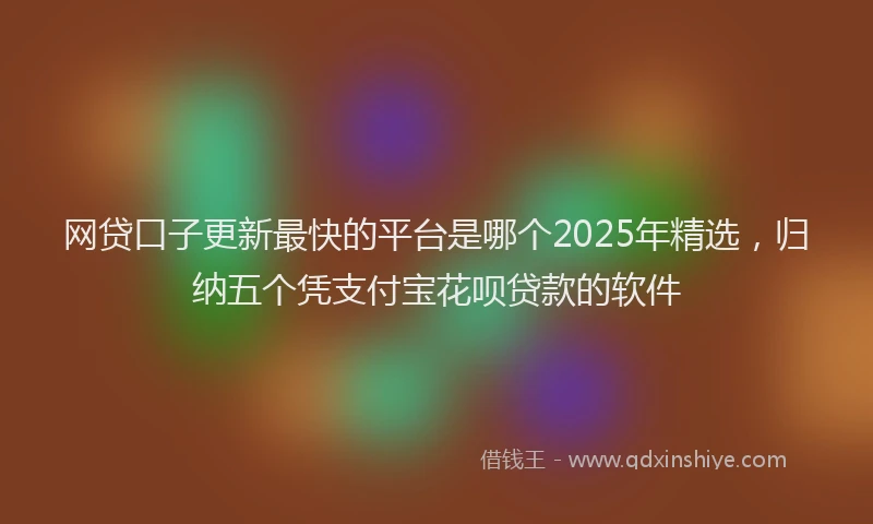网贷口子更新最快的平台是哪个2025年精选，归纳五个凭支付宝花呗贷款的软件