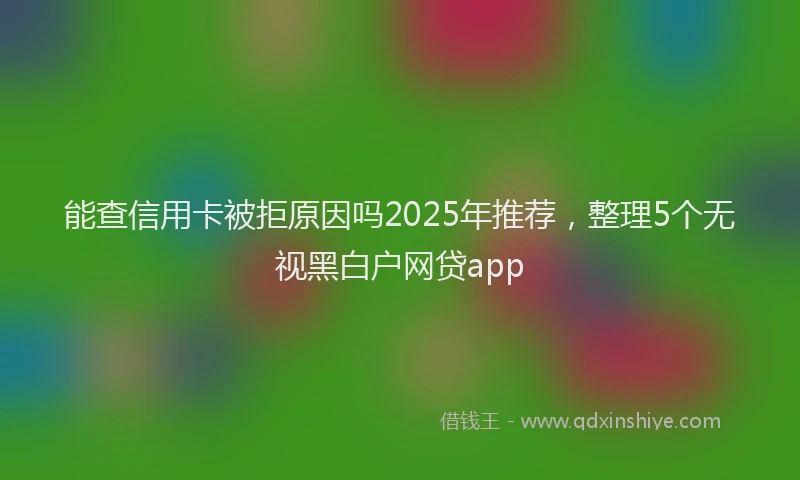 能查信用卡被拒原因吗2025年推荐，整理5个无视黑白户网贷app