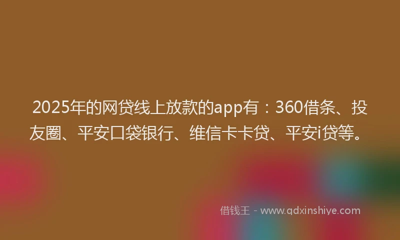 2025年的网贷线上放款的app有：360借条、投友圈、平安口袋银行、维信卡卡贷、平安i贷等。