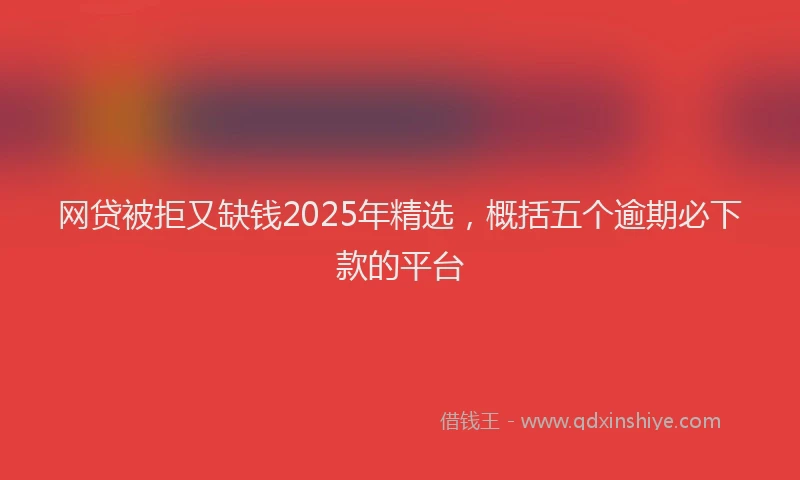 网贷被拒又缺钱2025年精选，概括五个逾期必下款的平台