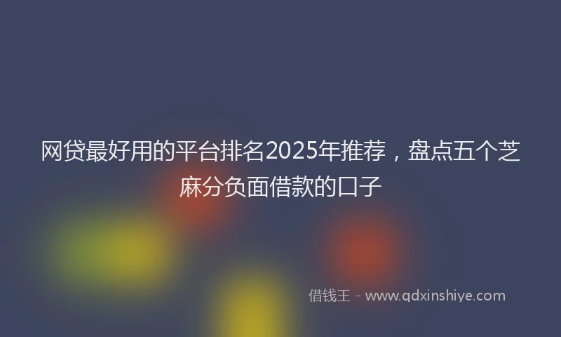 网贷最好用的平台排名2025年推荐，盘点五个芝麻分负面借款的口子