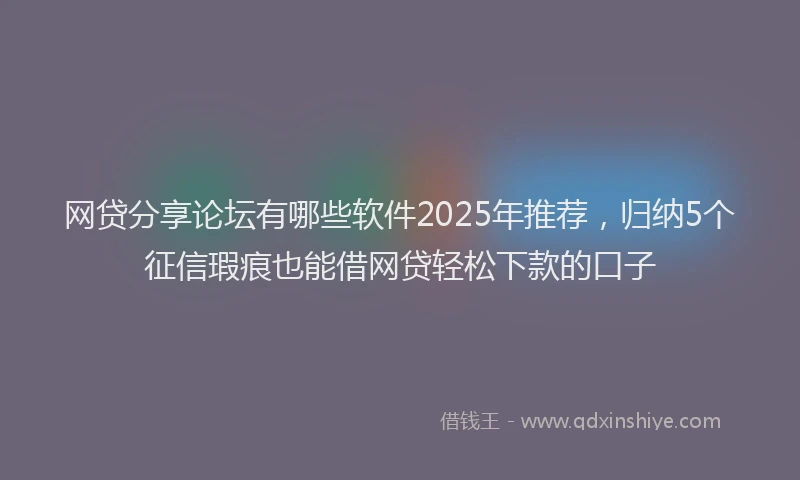 网贷分享论坛有哪些软件2025年推荐，归纳5个征信瑕疵也能借网贷轻松下款的口子
