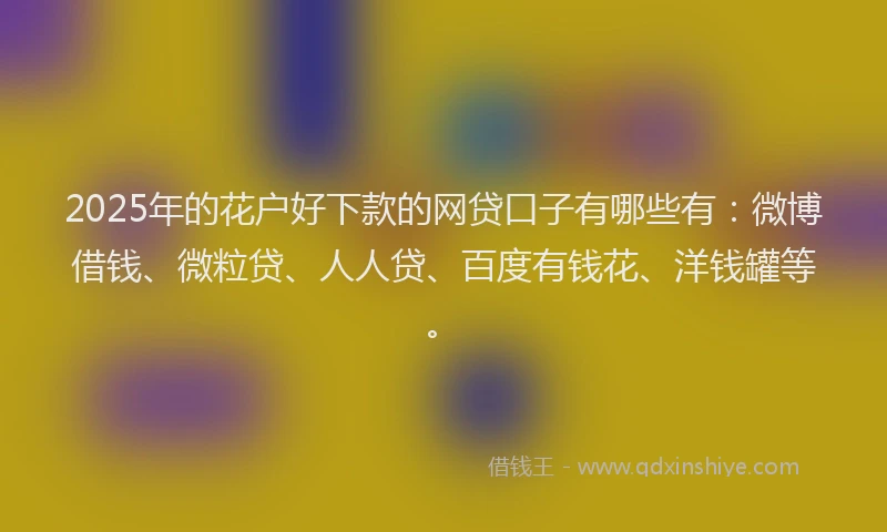2025年的花户好下款的网贷口子有哪些有：微博借钱、微粒贷、人人贷、百度有钱花、洋钱罐等。