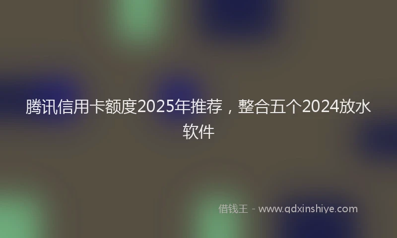 腾讯信用卡额度2025年推荐，整合五个2024放水软件