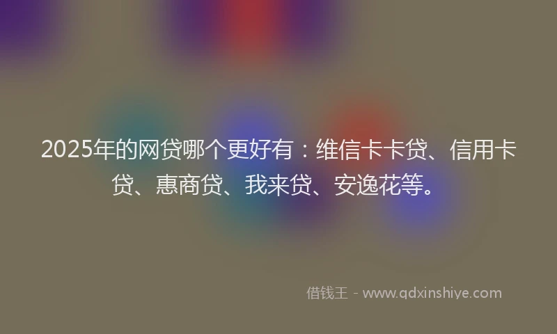 2025年的网贷哪个更好有：维信卡卡贷、信用卡贷、惠商贷、我来贷、安逸花等。