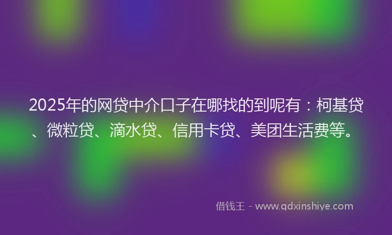 2025年的网贷中介口子在哪找的到呢有：柯基贷、微粒贷、滴水贷、信用卡贷、美团生活费等。
