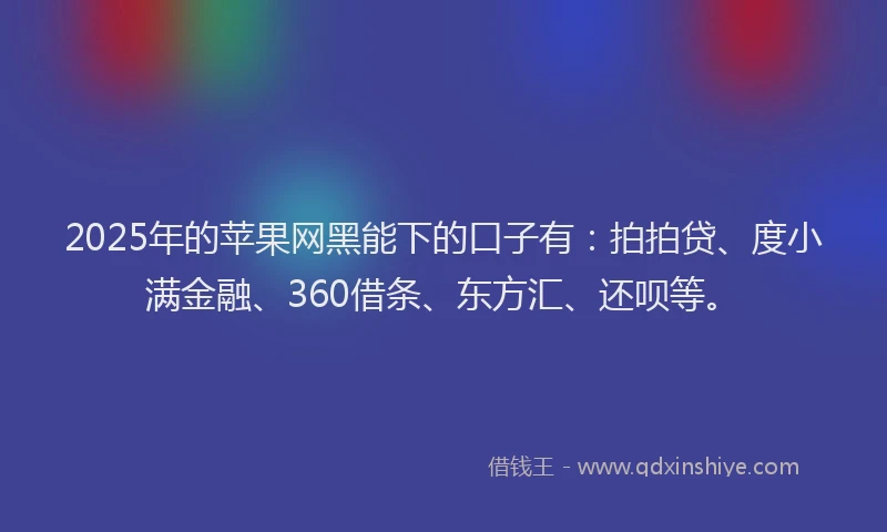 2025年的苹果网黑能下的口子有：拍拍贷、度小满金融、360借条、东方汇、还呗等。