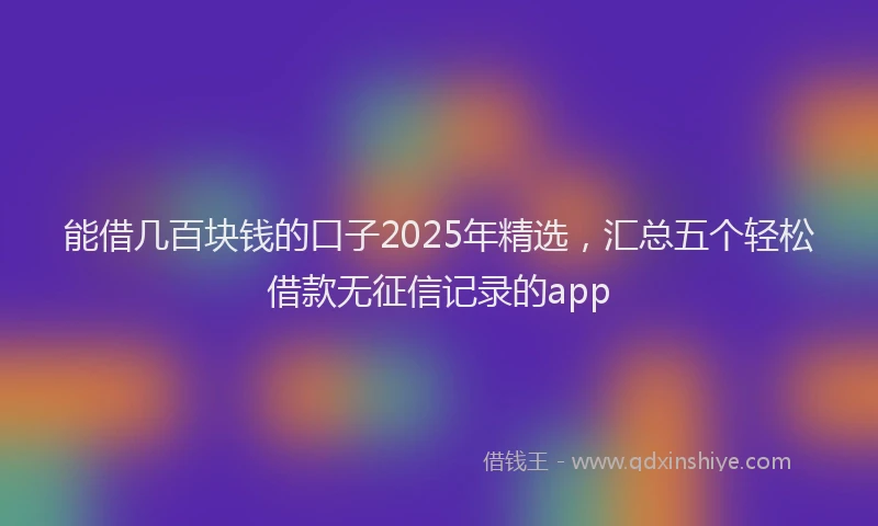 能借几百块钱的口子2025年精选，汇总五个轻松借款无征信记录的app