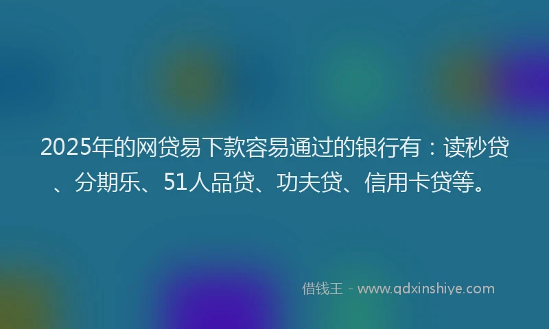 2025年的网贷易下款容易通过的银行有：读秒贷、分期乐、51人品贷、功夫贷、信用卡贷等。