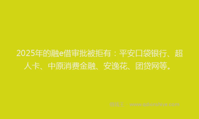 2025年的融e借审批被拒有：平安口袋银行、超人卡、中原消费金融、安逸花、团贷网等。