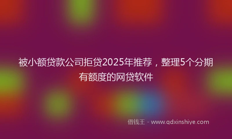 被小额贷款公司拒贷2025年推荐，整理5个分期有额度的网贷软件