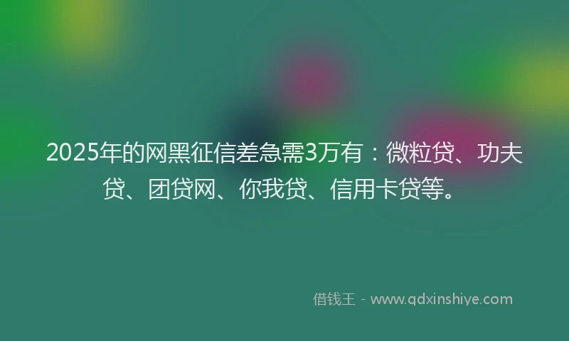 2025年的网黑征信差急需3万有：微粒贷、功夫贷、团贷网、你我贷、信用卡贷等。