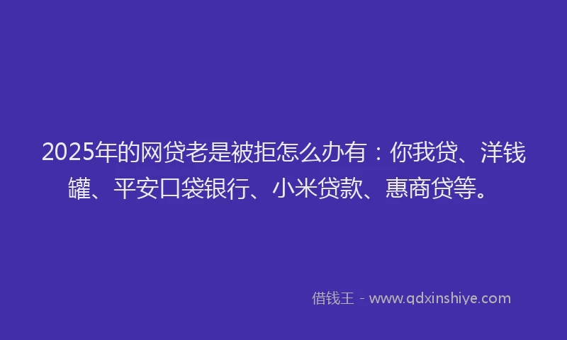 2025年的网贷老是被拒怎么办有：你我贷、洋钱罐、平安口袋银行、小米贷款、惠商贷等。