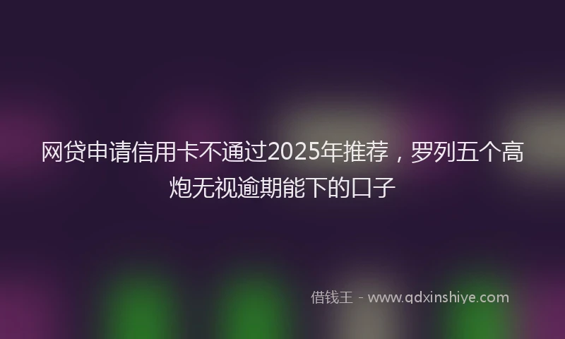 网贷申请信用卡不通过2025年推荐，罗列五个高炮无视逾期能下的口子