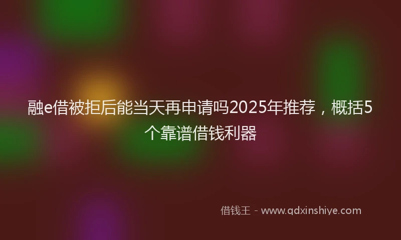 融e借被拒后能当天再申请吗2025年推荐，概括5个靠谱借钱利器