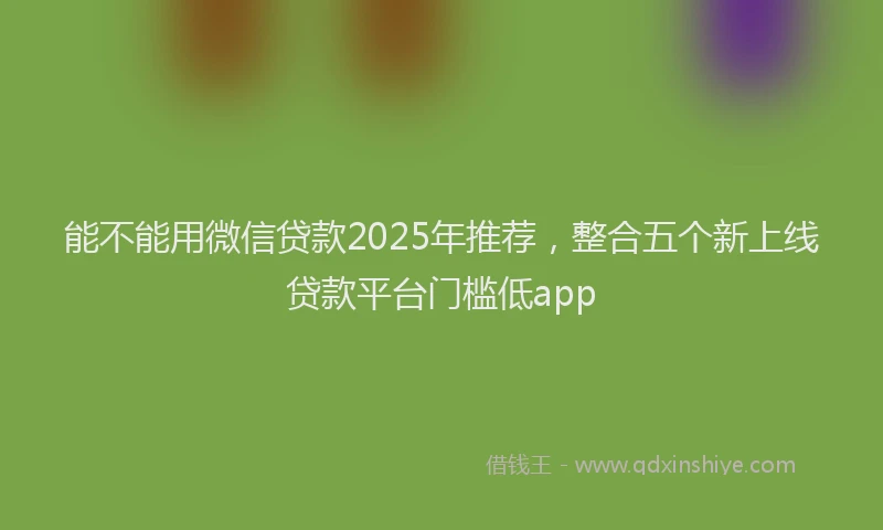 能不能用微信贷款2025年推荐，整合五个新上线贷款平台门槛低app