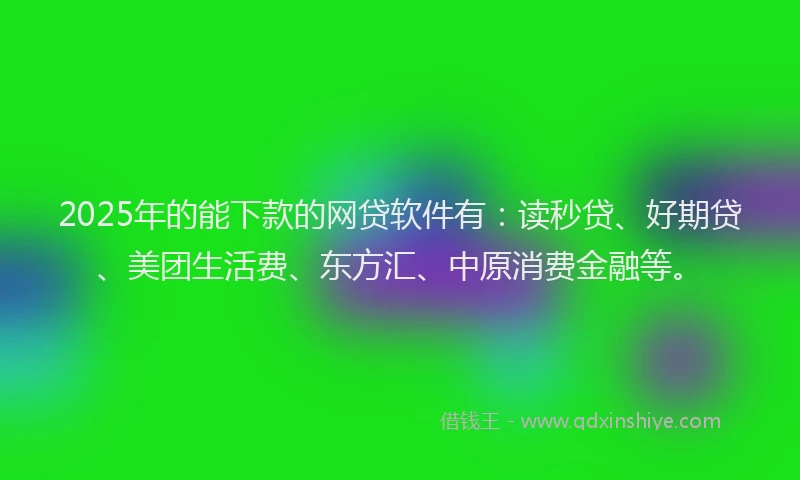 2025年的能下款的网贷软件有：读秒贷、好期贷、美团生活费、东方汇、中原消费金融等。