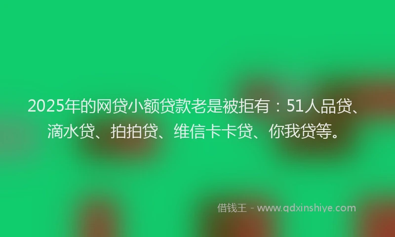 2025年的网贷小额贷款老是被拒有：51人品贷、滴水贷、拍拍贷、维信卡卡贷、你我贷等。